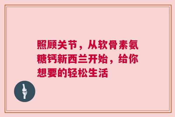 照顾关节，从软骨素氨糖钙新西兰开始，给你想要的轻松生活