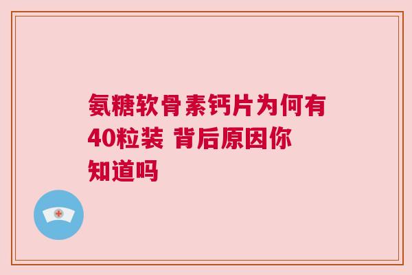 氨糖软骨素钙片为何有40粒装 背后原因你知道吗