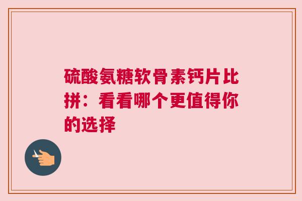 硫酸氨糖软骨素钙片比拼：看看哪个更值得你的选择