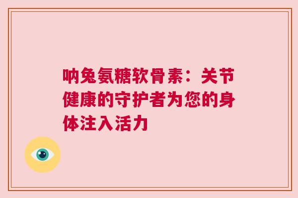 呐兔氨糖软骨素：关节健康的守护者为您的身体注入活力