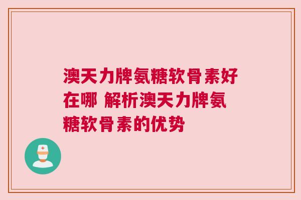 澳天力牌氨糖软骨素好在哪 解析澳天力牌氨糖软骨素的优势