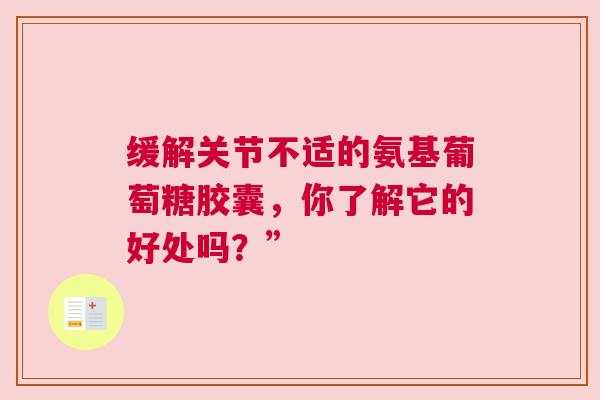 缓解关节不适的氨基葡萄糖胶囊，你了解它的好处吗？”