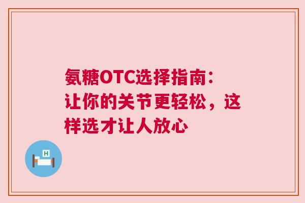 氨糖OTC选择指南：让你的关节更轻松，这样选才让人放心