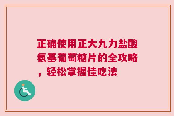 正确使用正大九力盐酸氨基葡萄糖片的全攻略，轻松掌握佳吃法