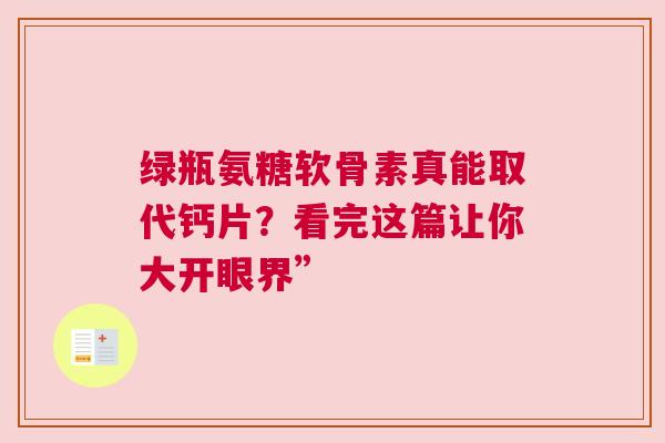绿瓶氨糖软骨素真能取代钙片？看完这篇让你大开眼界”