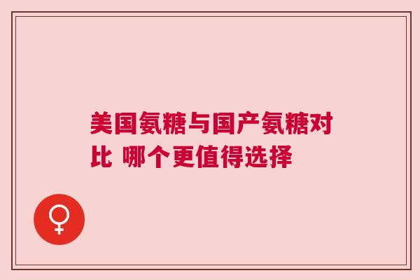 美国氨糖与国产氨糖对比 哪个更值得选择