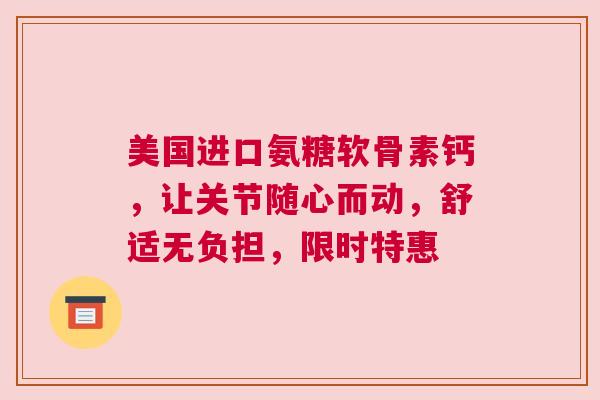 美国进口氨糖软骨素钙，让关节随心而动，舒适无负担，限时特惠