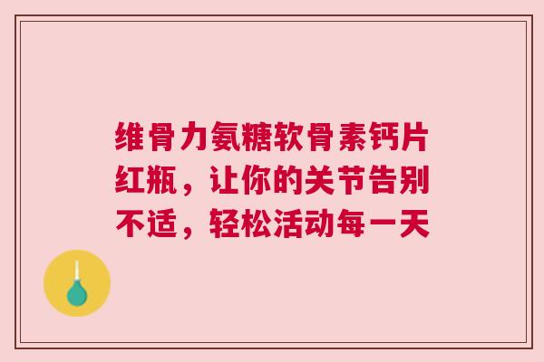 维骨力氨糖软骨素钙片红瓶，让你的关节告别不适，轻松活动每一天
