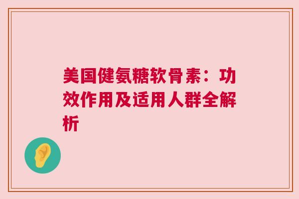 美国健氨糖软骨素：功效作用及适用人群全解析