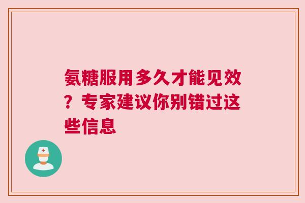氨糖服用多久才能见效？专家建议你别错过这些信息