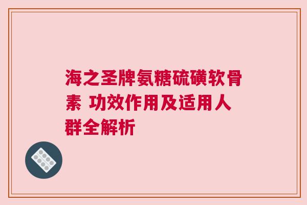 海之圣牌氨糖硫磺软骨素 功效作用及适用人群全解析