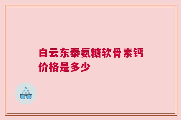 白云东泰氨糖软骨素钙价格是多少