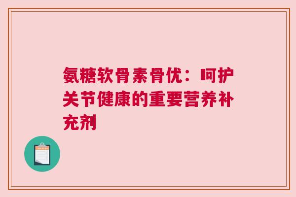 氨糖软骨素骨优：呵护关节健康的重要营养补充剂