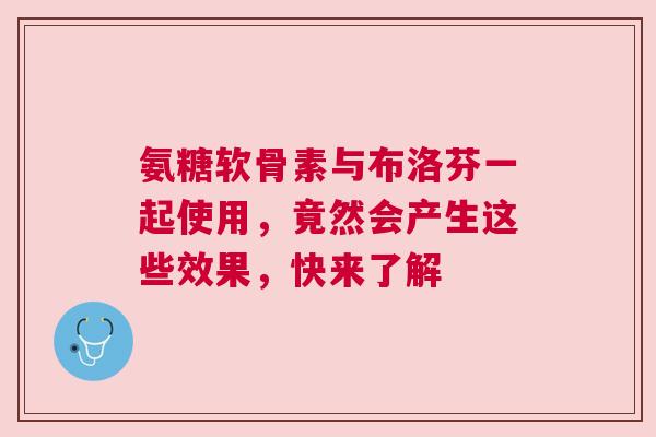 氨糖软骨素与布洛芬一起使用，竟然会产生这些效果，快来了解