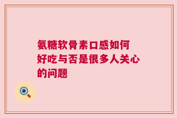氨糖软骨素口感如何 好吃与否是很多人关心的问题