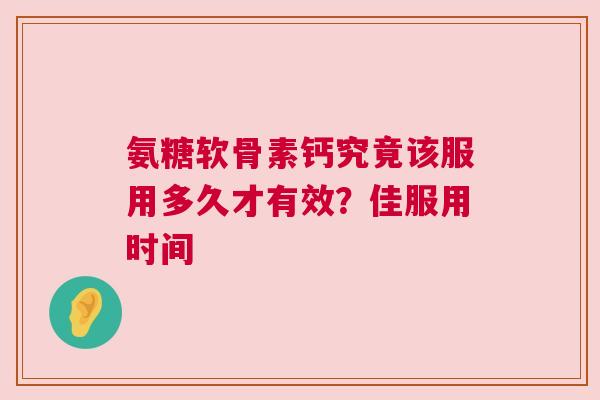 氨糖软骨素钙究竟该服用多久才有效？佳服用时间