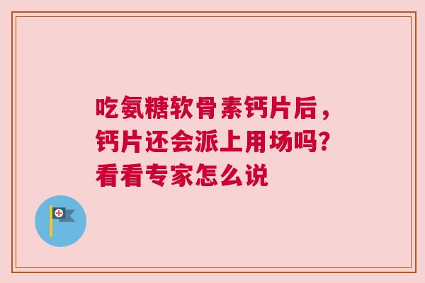 吃氨糖软骨素钙片后，钙片还会派上用场吗？看看专家怎么说
