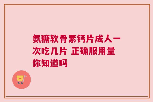 氨糖软骨素钙片成人一次吃几片 正确服用量你知道吗