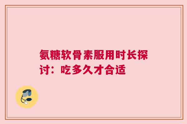 氨糖软骨素服用时长探讨：吃多久才合适