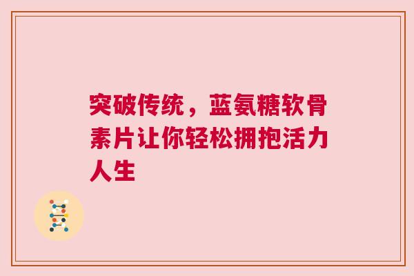 突破传统，蓝氨糖软骨素片让你轻松拥抱活力人生