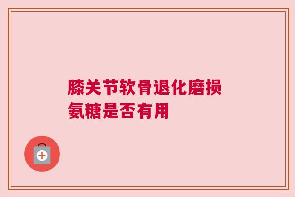 膝关节软骨退化磨损 氨糖是否有用