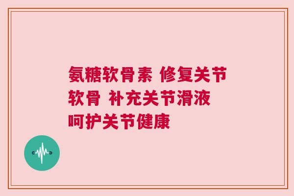 氨糖软骨素 修复关节软骨 补充关节滑液 呵护关节健康
