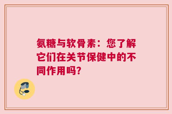 氨糖与软骨素：您了解它们在关节保健中的不同作用吗？