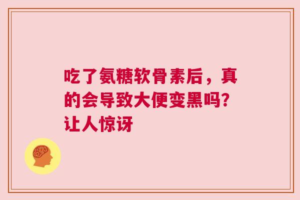 吃了氨糖软骨素后，真的会导致大便变黑吗？让人惊讶