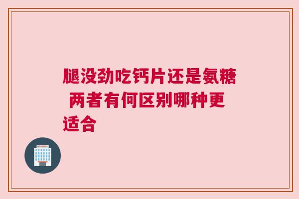 腿没劲吃钙片还是氨糖 两者有何区别哪种更适合