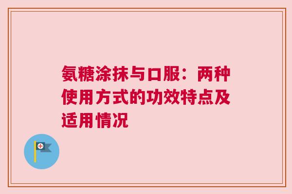 氨糖涂抹与口服：两种使用方式的功效特点及适用情况
