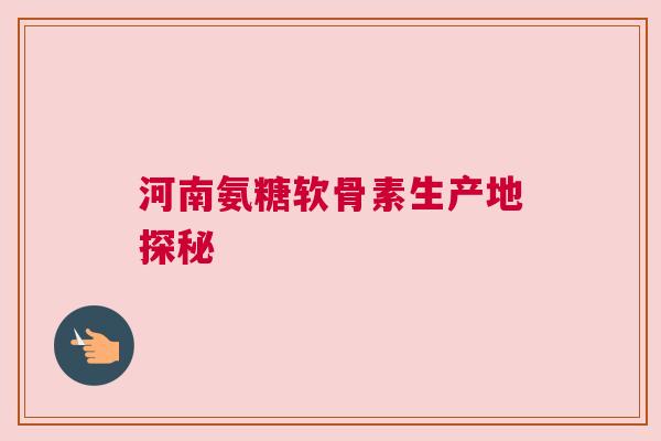 河南氨糖软骨素生产地探秘