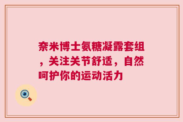 奈米博士氨糖凝露套组，关注关节舒适，自然呵护你的运动活力