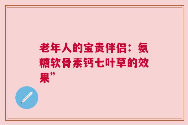 老年人的宝贵伴侣：氨糖软骨素钙七叶草的效果”