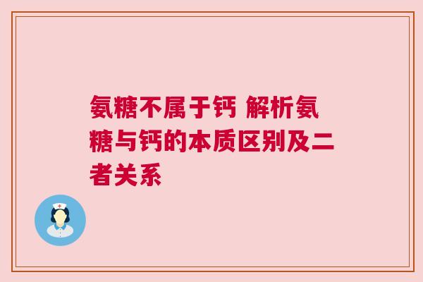 氨糖不属于钙 解析氨糖与钙的本质区别及二者关系