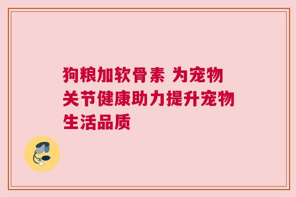 狗粮加软骨素 为宠物关节健康助力提升宠物生活品质