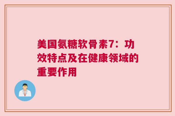 美国氨糖软骨素7：功效特点及在健康领域的重要作用