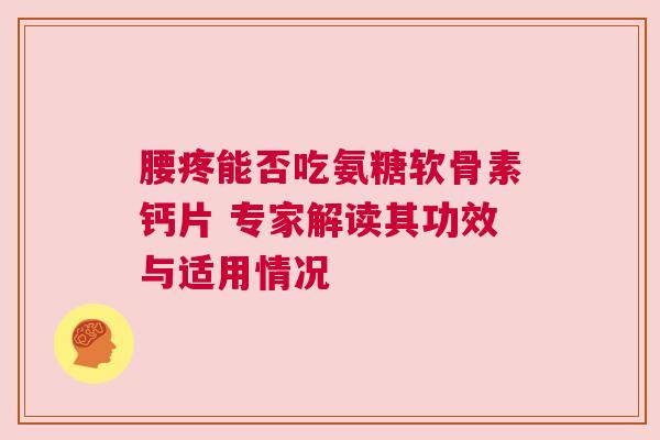 腰疼能否吃氨糖软骨素钙片 专家解读其功效与适用情况