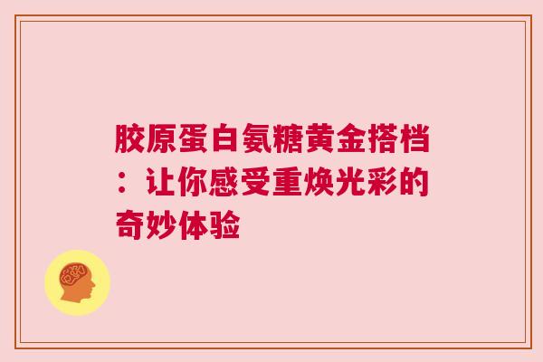 胶原蛋白氨糖黄金搭档：让你感受重焕光彩的奇妙体验