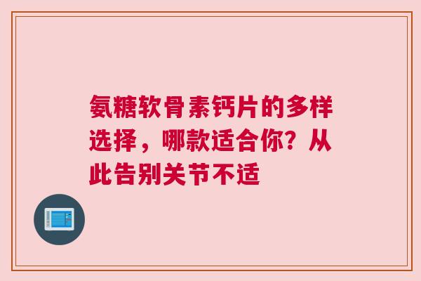氨糖软骨素钙片的多样选择，哪款适合你？从此告别关节不适