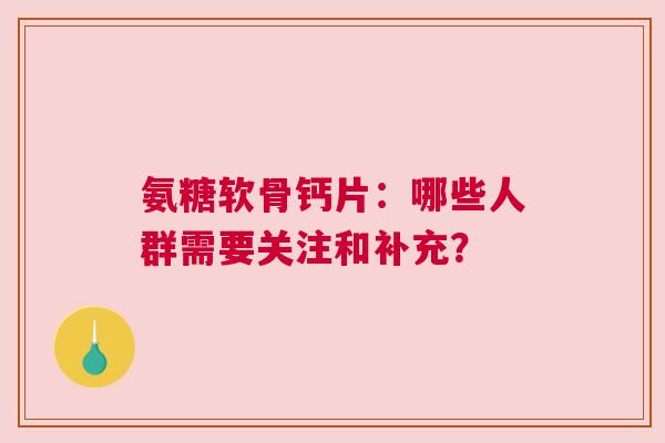 氨糖软骨钙片：哪些人群需要关注和补充？