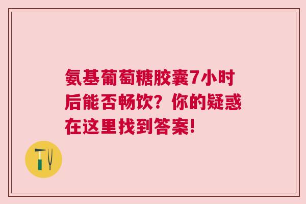 氨基葡萄糖胶囊7小时后能否畅饮？你的疑惑在这里找到答案!