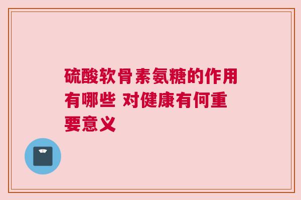 硫酸软骨素氨糖的作用有哪些 对健康有何重要意义