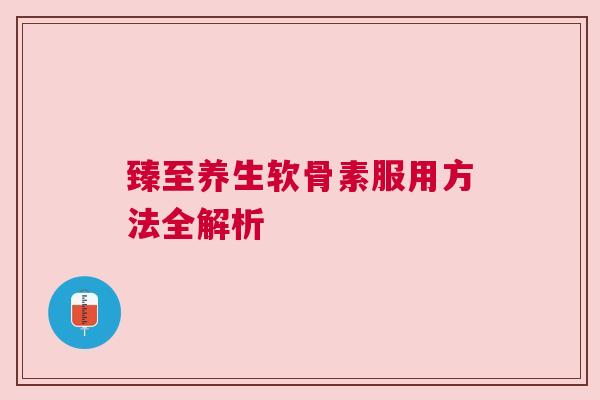 臻至养生软骨素服用方法全解析