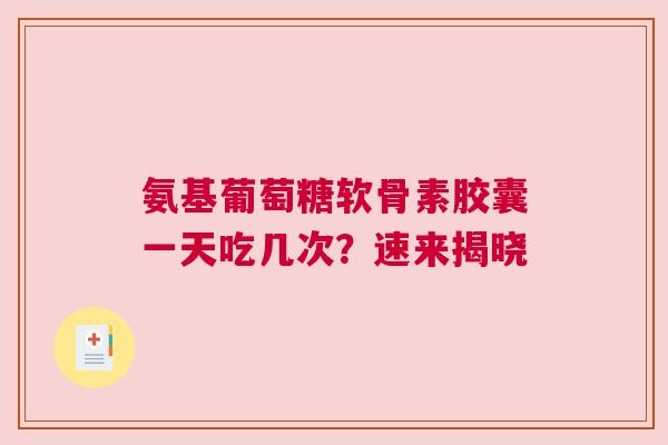 氨基葡萄糖软骨素胶囊一天吃几次？速来揭晓