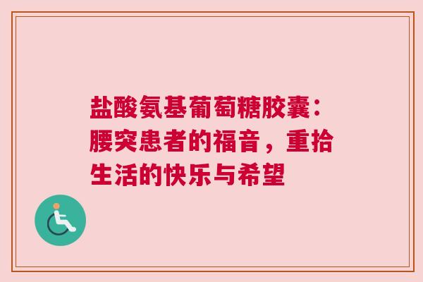 盐酸氨基葡萄糖胶囊：腰突患者的福音，重拾生活的快乐与希望