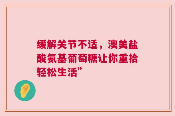 缓解关节不适，澳美盐酸氨基葡萄糖让你重拾轻松生活”
