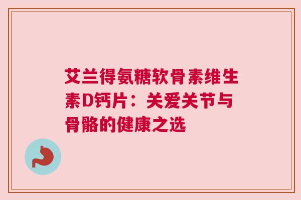 艾兰得氨糖软骨素维生素D钙片：关爱关节与骨骼的健康之选