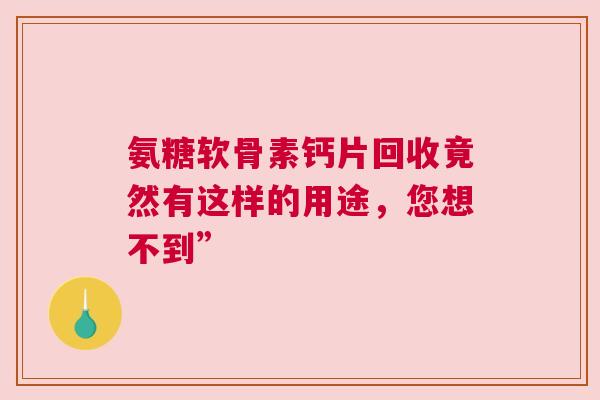 氨糖软骨素钙片回收竟然有这样的用途，您想不到”