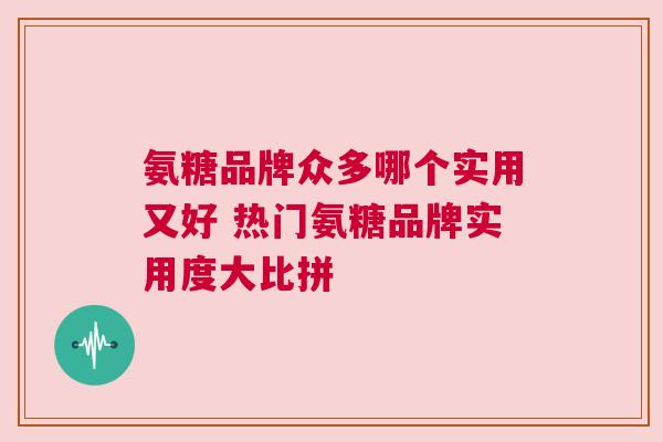 氨糖品牌众多哪个实用又好 热门氨糖品牌实用度大比拼