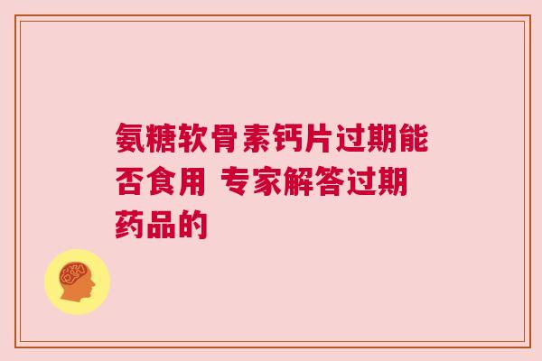 氨糖软骨素钙片过期能否食用 专家解答过期药品的